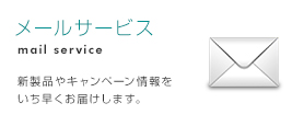 メールサービス mail service 新製品やキャンペーン情報をいち早くお届けします。