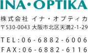 INA・OPTIKA 株式会社 イナ・オプティカ 〒530-0043 大阪市北区天満2-1-29 TEL:06-6882-6006 FAX:06-6882-6116